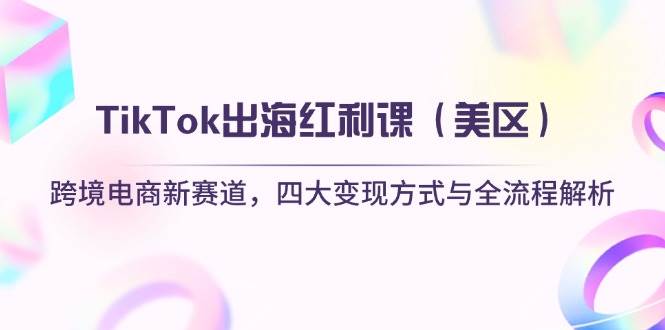 (4.15)TikTok出海红利课（美区）跨境电商新赛道，四大变现方式与全流程解析