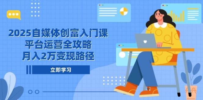 (5.30)2025自媒体创富入门课，平台运营全攻略，月入2万变现路径