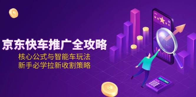 (6.17)京东快车推广全攻略，核心公式与智能车玩法，新手必学拉新收割策略