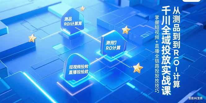 (7.1)千川全域投放实战课，从测品到ROI计算，掌握短视频+直播全链路投放技巧