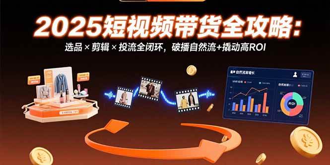 (7.30)2025短视频带货全攻略：选品×剪辑×投流全闭环，破播自然流+撬动高ROI