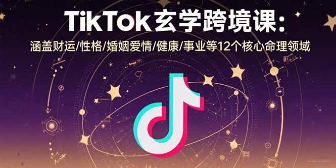(8.17)TikTok玄学跨境课：涵盖财运/性格/婚姻爱情/健康/事业等12个核心命理领域