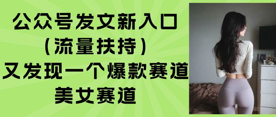 (8.23)公众号发文新入口（流量扶持），又发现一个爆款赛道：美女赛道