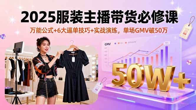 (9.16)2025服装主播带货必修课，万能公式+6大逼单技巧+实战演练，单场GMV破50万