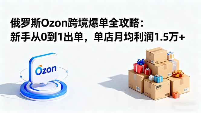 (10.15)俄罗斯Ozon跨境爆单全攻略：新手从0到1出单，单店月均利润1.5万+