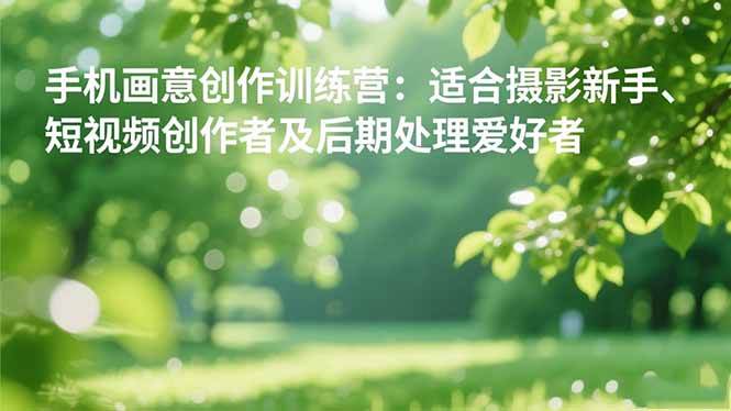 (11.9)手机摄影之画意创作训练营：适合摄影新手、短视频创作者及后期处理爱好者